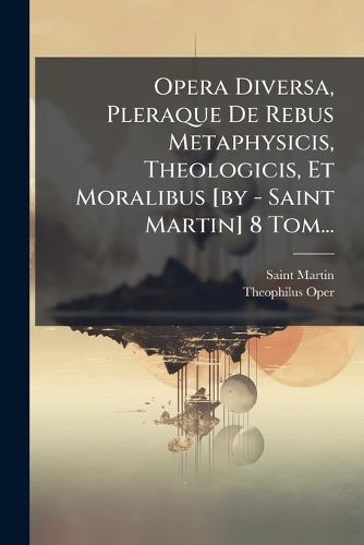 Cover image for Opera Diversa, Pleraque De Rebus Metaphysicis, Theologicis, Et Moralibus [by - Saint Martin] 8 Tom...