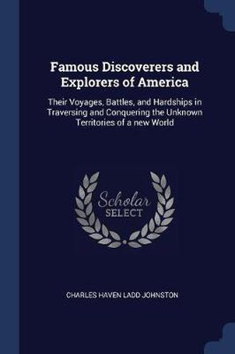 Famous Discoverers and Explorers of America: Their Voyages, Battles, and Hardships in Traversing and Conquering the Unknown Territories of a New World