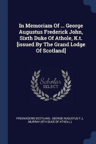 Cover image for In Memoriam of ... George Augustus Frederick John, Sixth Duke of Athole, K.T. [issued by the Grand Lodge of Scotland]