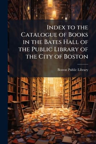 Cover image for Index to the Catalogue of Books in the Bates Hall of the Public Library of the City of Boston