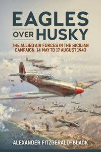 Cover image for Eagles Over Husky: The Allied Air Forces in the Sicilian Campaign, 14 May to 17 August 1943