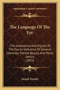 Cover image for The Language of the Eye: The Importance and Dignity of the Eye as Indicative of General Character, Female Beauty, and Manly Genius (1856)