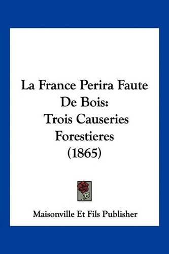 Cover image for La France Perira Faute de Bois: Trois Causeries Forestieres (1865)