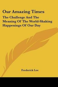 Cover image for Our Amazing Times: The Challenge and the Meaning of the World-Shaking Happenings of Our Day