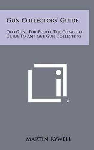 Cover image for Gun Collectors' Guide: Old Guns for Profit, the Complete Guide to Antique Gun Collecting