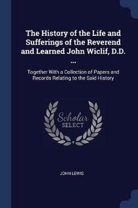 Cover image for The History of the Life and Sufferings of the Reverend and Learned John Wiclif, D.D. ...: Together with a Collection of Papers and Records Relating to the Said History
