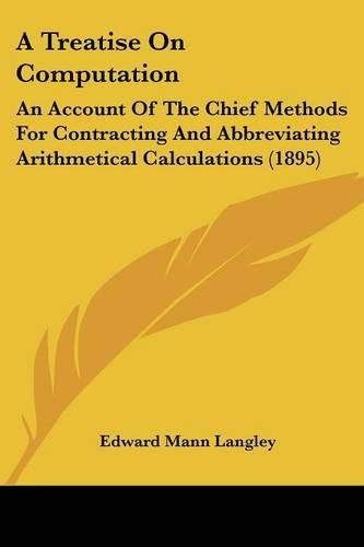 Cover image for A Treatise on Computation: An Account of the Chief Methods for Contracting and Abbreviating Arithmetical Calculations (1895)