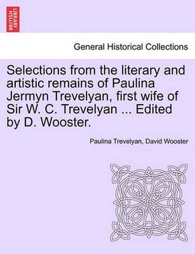 Cover image for Selections from the Literary and Artistic Remains of Paulina Jermyn Trevelyan, First Wife of Sir W. C. Trevelyan ... Edited by D. Wooster.