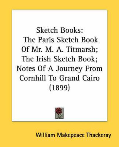 Sketch Books: The Paris Sketch Book of Mr. M. A. Titmarsh; The Irish Sketch Book; Notes of a Journey from Cornhill to Grand Cairo (1899)