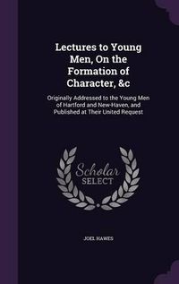 Cover image for Lectures to Young Men, on the Formation of Character, &C: Originally Addressed to the Young Men of Hartford and New-Haven, and Published at Their United Request