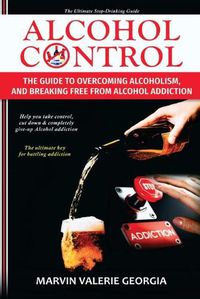 Cover image for Alcohol Control: The Guide to Overcoming Alcoholism, and Breaking Free From Alcohol Addiction