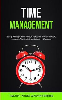 Cover image for Time Management: Easily Manage Your Time, Overcome Procrastination, Increase Productivity and Achieve Success
