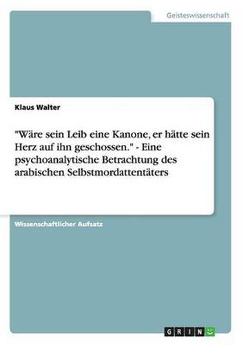 Cover image for Ware sein Leib eine Kanone, er hatte sein Herz auf ihn geschossen. - Eine psychoanalytische Betrachtung des arabischen Selbstmordattentaters