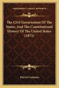 Cover image for The Civil Government of the States, and the Constitutional History of the United States (1875)