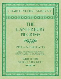 Cover image for The Canterbury Pilgrims - Opera in Three Acts - Music Arranged for Voice, Mixed Chorus and Orchestra - Written by Gilbert a Beckett - Composed by C. V. Stanford