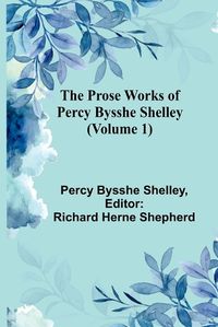 Cover image for The Prose Works of Percy Bysshe Shelley (Volume 1)