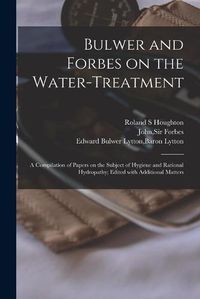 Cover image for Bulwer and Forbes on the Water-treatment: a Compilation of Papers on the Subject of Hygiene and Rational Hydropathy; Edited With Additional Matters