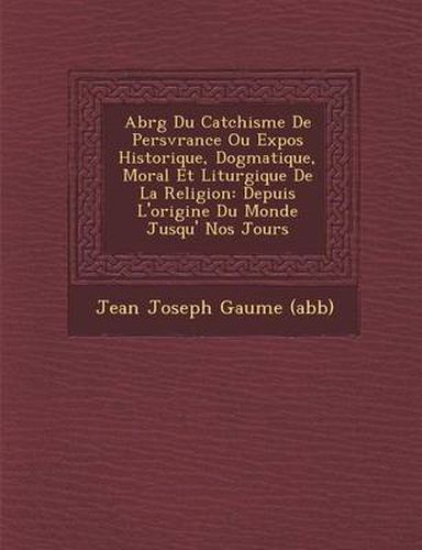 Abr G Du Cat Chisme de Pers V Rance Ou Expos Historique, Dogmatique, Moral Et Liturgique de La Religion: Depuis L'Origine Du Monde Jusqu' Nos Jours