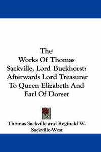 Cover image for The Works of Thomas Sackville, Lord Buckhorst: Afterwards Lord Treasurer to Queen Elizabeth and Earl of Dorset