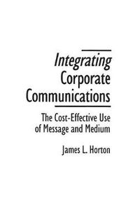 Cover image for Integrating Corporate Communications: The Cost-Effective Use of Message and Medium