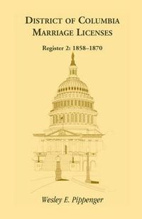 Cover image for District of Columbia Marriage Licenses. Register 2: 1858-1870