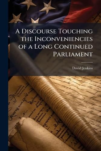 Cover image for A Discourse Touching the Inconveniencies of a Long Continued Parliament: And the Judgement of the Law of the Land in That Behalfe