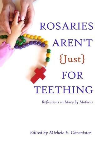 Rosaries Aren't Just For Teething: Reflections on Mary by Mothers