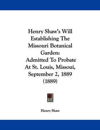 Cover image for Henry Shaw's Will Establishing the Missouri Botanical Garden: Admitted to Probate at St. Louis, Missoui, September 2, 1889 (1889)