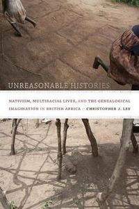 Cover image for Unreasonable Histories: Nativism, Multiracial Lives, and the Genealogical Imagination in British Africa