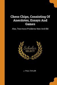 Cover image for Chess Chips, Consisting of Anecdotes, Essays and Games: Also, Two-Move Problems New and Old