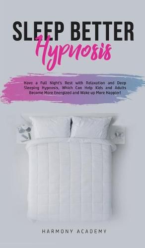 Cover image for Sleep Better Hypnosis: Have a Full Night's Rest with Relaxation and Deep Sleeping Hypnosis, Which Can Help Kids and Adults Become More Energized and Wake up More Happier