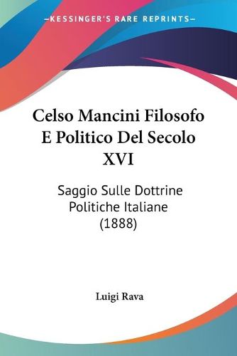 Cover image for Celso Mancini Filosofo E Politico del Secolo XVI: Saggio Sulle Dottrine Politiche Italiane (1888)