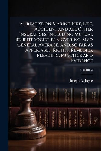 Cover image for A Treatise on Marine, Fire, Life, Accident and All Other Insurances, Including Mutual Benefit Societies, Covering Also General Average, And, So Far as Applicable, Rights, Remedies, Pleading, Practice and Evidence