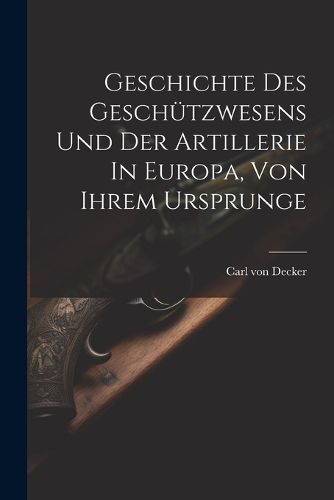 Geschichte Des Geschuetzwesens Und Der Artillerie In Europa, Von Ihrem Ursprunge