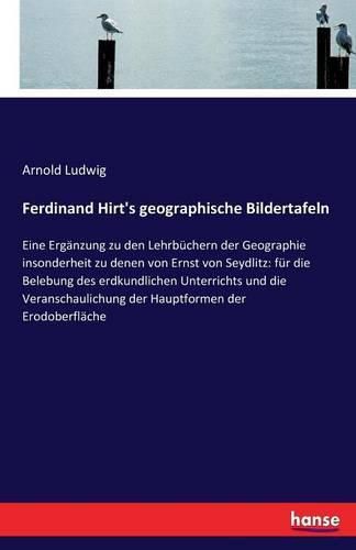 Ferdinand Hirt's geographische Bildertafeln: Eine Erganzung zu den Lehrbuchern der Geographie insonderheit zu denen von Ernst von Seydlitz: fur die Belebung des erdkundlichen Unterrichts und die Veranschaulichung der Hauptformen der Erodoberflache