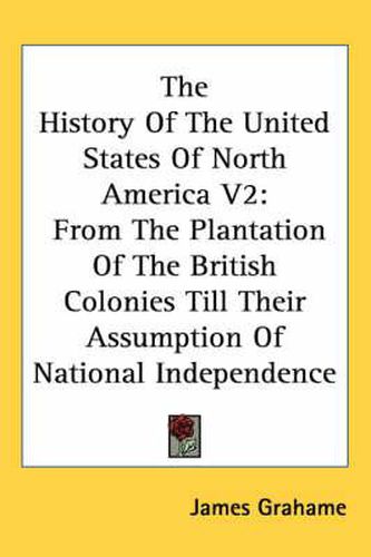 Cover image for The History of the United States of North America V2: From the Plantation of the British Colonies Till Their Assumption of National Independence