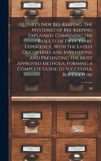 Cover image for Quinby's new Bee-keeping. The Mysteries of Bee-keeping Explained. Combining the Results of Fifty Years' Experience, With the Latest Discoveries and Inventions, and Presenting the Most Approved Methods, Forming a Complete Guide to Successful Bee-culture