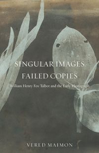 Cover image for Singular Images, Failed Copies: William Henry Fox Talbot and the Early Photograph