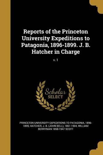 Cover image for Reports of the Princeton University Expeditions to Patagonia, 1896-1899. J. B. Hatcher in Charge; v. 1
