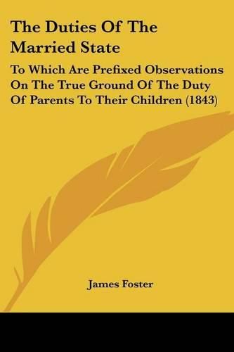 Cover image for The Duties of the Married State: To Which Are Prefixed Observations on the True Ground of the Duty of Parents to Their Children (1843)