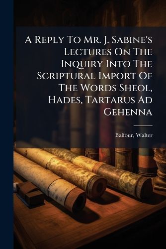 Cover image for A Reply to Mr. J. Sabine's Lectures on the Inquiry Into the Scriptural Import of the Words Sheol, Hades, Tartarus Ad Gehenna