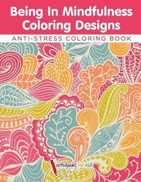 Cover image for Being In Mindfulness Coloring Designs - Anti-Stress Coloring Book