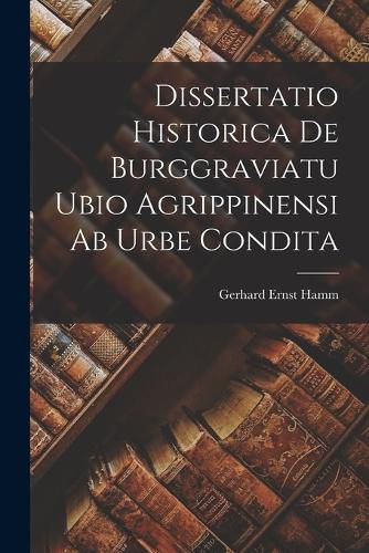 Cover image for Dissertatio Historica De Burggraviatu Ubio Agrippinensi Ab Urbe Condita