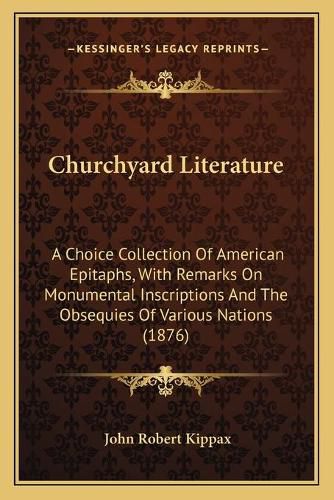 Cover image for Churchyard Literature: A Choice Collection of American Epitaphs, with Remarks on Monumental Inscriptions and the Obsequies of Various Nations (1876)