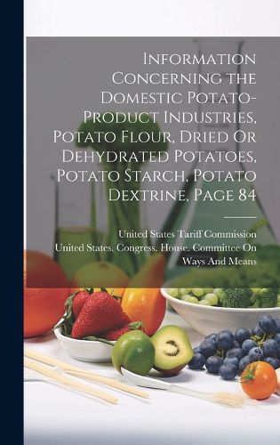 Cover image for Information Concerning the Domestic Potato-Product Industries, Potato Flour, Dried Or Dehydrated Potatoes, Potato Starch, Potato Dextrine, Page 84