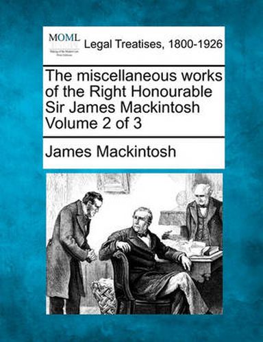 The Miscellaneous Works of the Right Honourable Sir James Mackintosh Volume 2 of 3