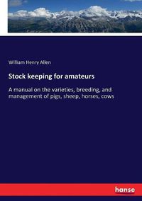 Cover image for Stock keeping for amateurs: A manual on the varieties, breeding, and management of pigs, sheep, horses, cows