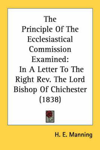 Cover image for The Principle of the Ecclesiastical Commission Examined: In a Letter to the Right REV. the Lord Bishop of Chichester (1838)