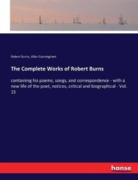 Cover image for The Complete Works of Robert Burns: containing his poems, songs, and correspondence - with a new life of the poet, notices, critical and biographical - Vol. 15