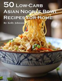 Cover image for 50 Low-Carb Asian Noodle Bowls Recipes for Home